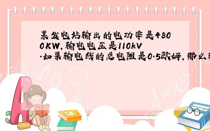 某发电站输出的电功率是4800KW,输电电压是110kV.如果输电线的总电阻是0.5欧姆,那么输电线上损失的电功率是多少