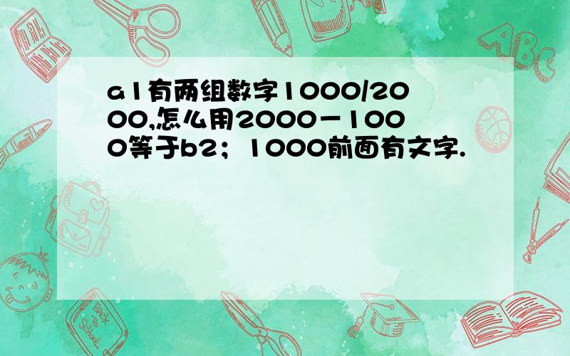 a1有两组数字1000/2000,怎么用2000－1000等于b2；1000前面有文字.