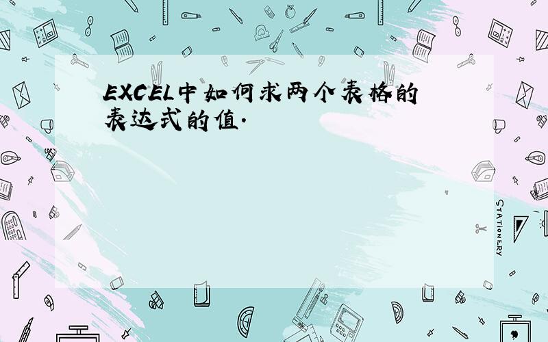 EXCEL中如何求两个表格的表达式的值.