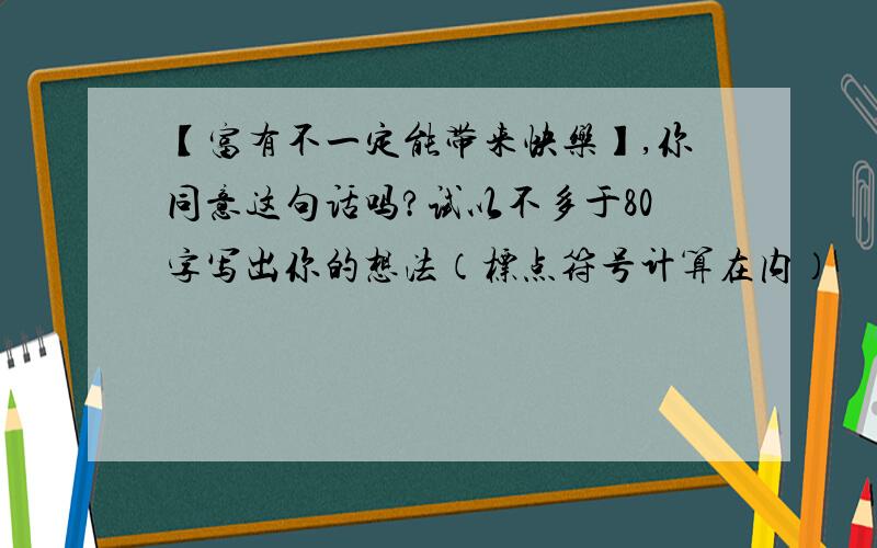 【富有不一定能带来快乐】,你同意这句话吗?试以不多于80字写出你的想法（标点符号计算在内）