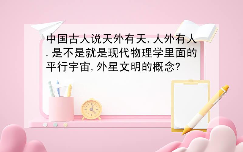 中国古人说天外有天,人外有人.是不是就是现代物理学里面的平行宇宙,外星文明的概念?