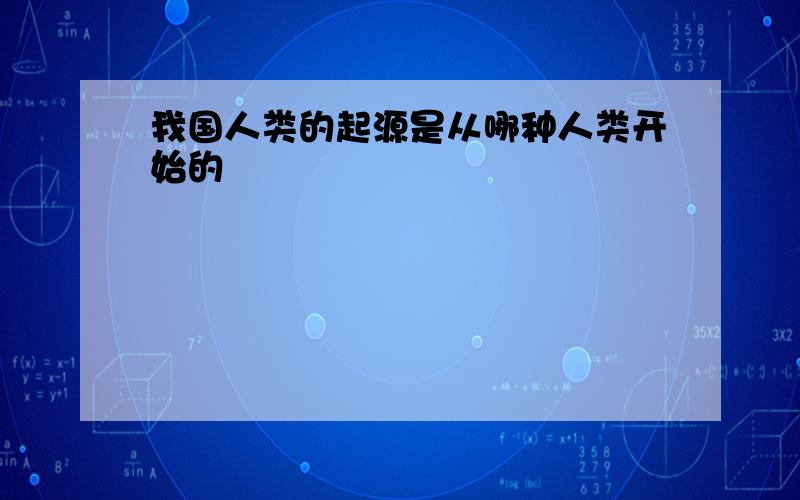 我国人类的起源是从哪种人类开始的