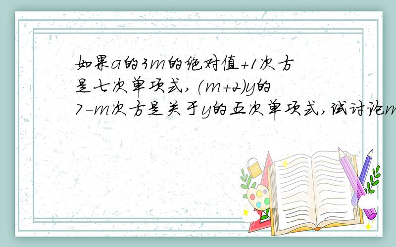 如果a的3m的绝对值+1次方是七次单项式,(m+2)y的7-m次方是关于y的五次单项式,试讨论m的取值