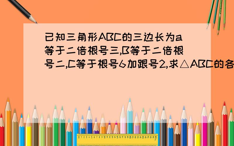 已知三角形ABC的三边长为a等于二倍根号三,B等于二倍根号二,C等于根号6加跟号2,求△ABC的各角的度数