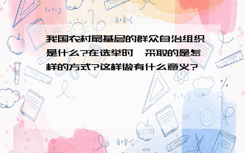 我国农村最基层的群众自治组织是什么?在选举时,采取的是怎样的方式?这样做有什么意义?