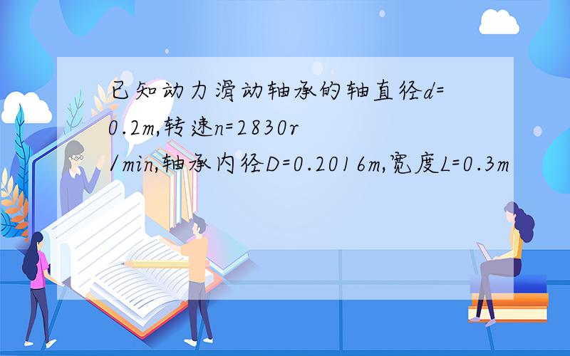 已知动力滑动轴承的轴直径d=0.2m,转速n=2830r/min,轴承内径D=0.2016m,宽度L=0.3m