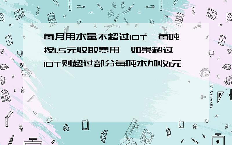 每月用水量不超过10T,每吨按1.5元收取费用,如果超过10T则超过部分每吨水加收1元