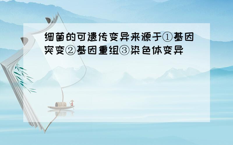 细菌的可遗传变异来源于①基因突变②基因重组③染色体变异（　　）