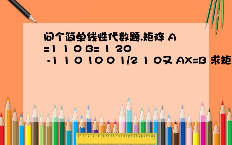 问个简单线性代数题.矩阵 A=1 1 0 B= 1 20 -1 1 0 10 0 1/2 1 0又 AX=B 求矩阵X