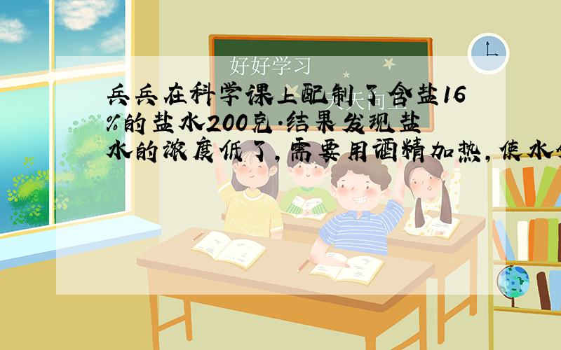 兵兵在科学课上配制了含盐16%的盐水200克.结果发现盐水的浓度低了,需要用酒精加热,使水分蒸发.如果使盐水的含盐率提高