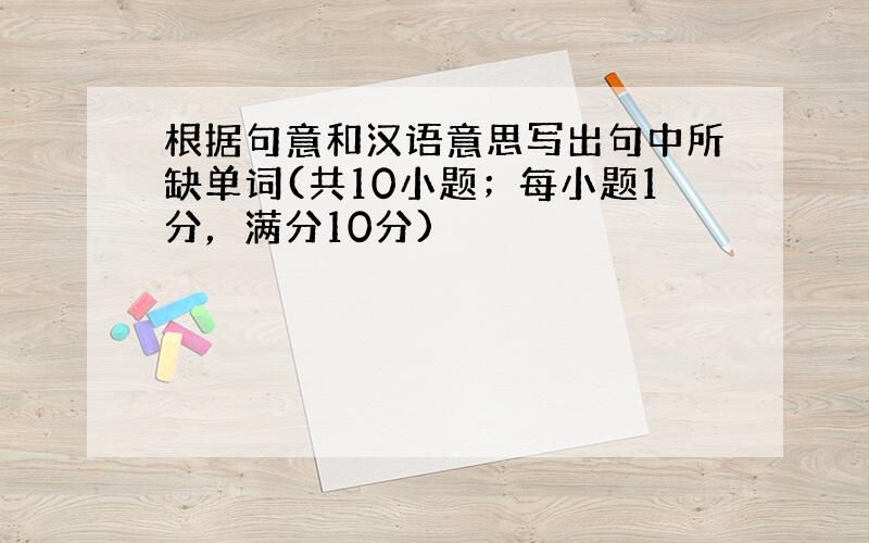 根据句意和汉语意思写出句中所缺单词(共10小题；每小题1分，满分10分)