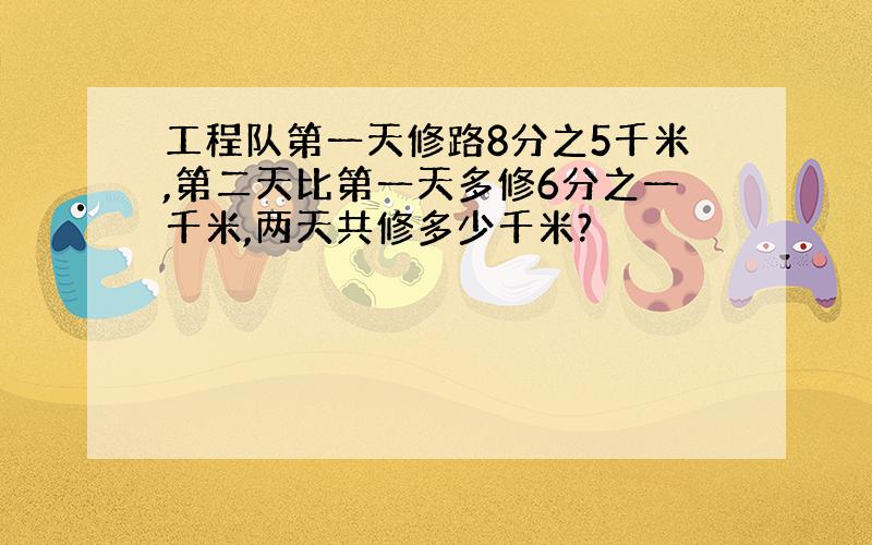 工程队第一天修路8分之5千米,第二天比第一天多修6分之一千米,两天共修多少千米?