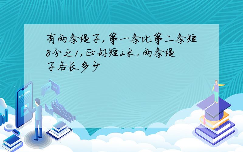 有两条绳子,第一条比第二条短8分之1,正好短2米,两条绳子各长多少