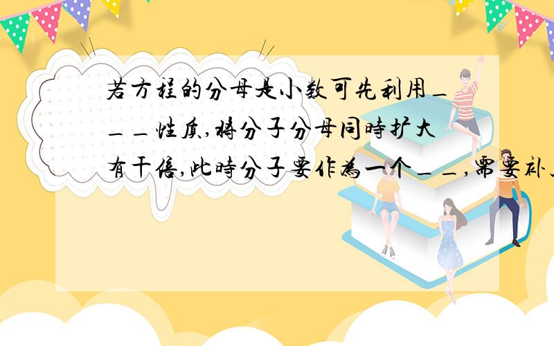 若方程的分母是小数可先利用___性质,将分子分母同时扩大有干倍,此时分子要作为一个__,需要补上___