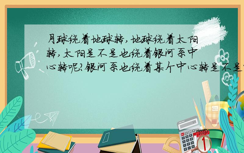 月球绕着地球转,地球绕着太阳转,太阳是不是也绕着银河系中心转呢?银河系也绕着某个中心转是不是呢?