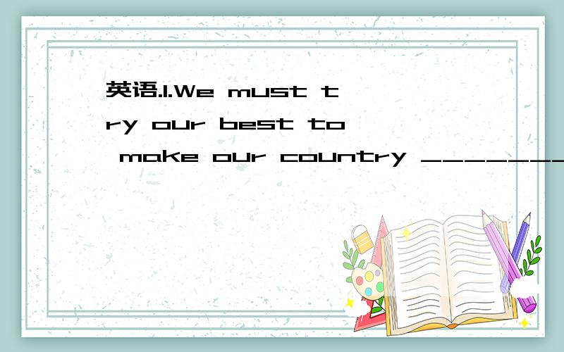 英语.1.We must try our best to make our country _______A.stron