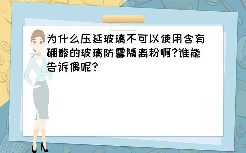 为什么压延玻璃不可以使用含有硼酸的玻璃防霉隔离粉啊?谁能告诉偶呢?