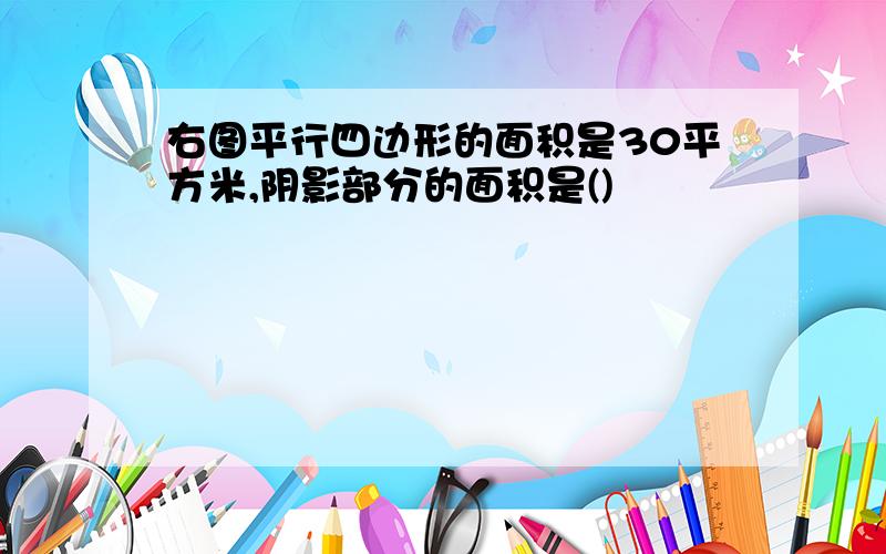 右图平行四边形的面积是30平方米,阴影部分的面积是()