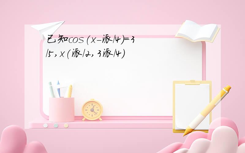 已知cos(x-派/4)=3/5,x(派/2,3派/4)