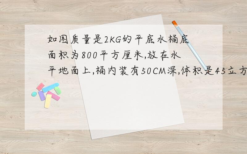 如图质量是2KG的平底水桶底面积为800平方厘米,放在水平地面上,桶内装有50CM深,体积是45立方分米的水.