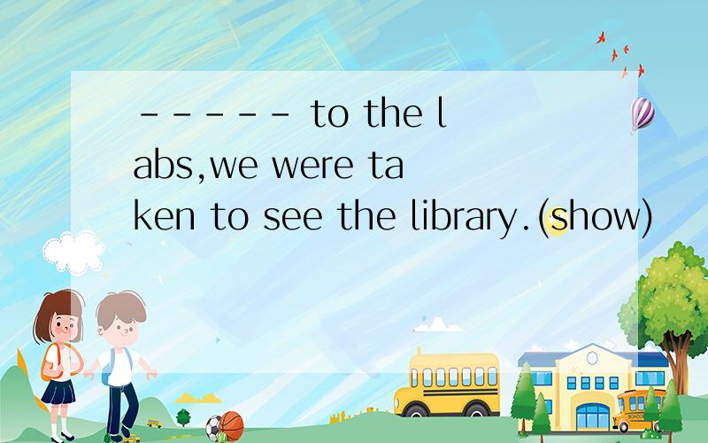 ----- to the labs,we were taken to see the library.(show)