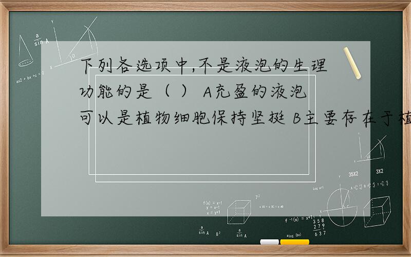 下列各选项中,不是液泡的生理功能的是（ ） A充盈的液泡可以是植物细胞保持坚挺 B主要存在于植物细胞中,