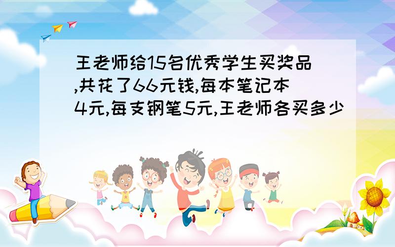 王老师给15名优秀学生买奖品,共花了66元钱,每本笔记本4元,每支钢笔5元,王老师各买多少