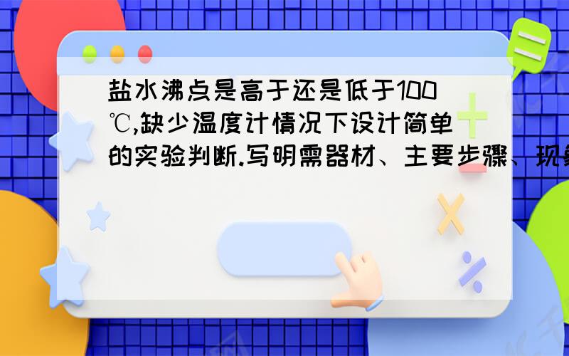 盐水沸点是高于还是低于100℃,缺少温度计情况下设计简单的实验判断.写明需器材、主要步骤、现象、结论