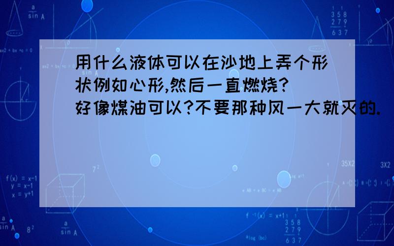 用什么液体可以在沙地上弄个形状例如心形,然后一直燃烧? 好像煤油可以?不要那种风一大就灭的.