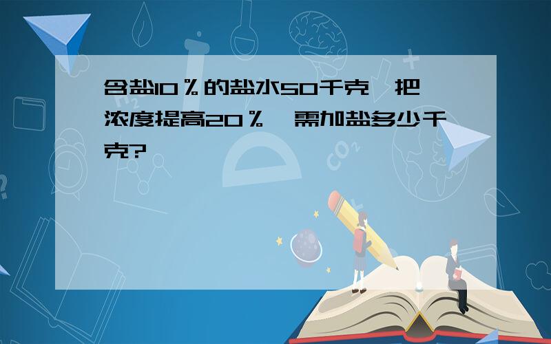 含盐10％的盐水50千克,把浓度提高20％,需加盐多少千克?