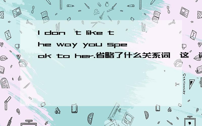 I don't like the way you speak to her.省略了什么关系词,这一词又做什么成分呢