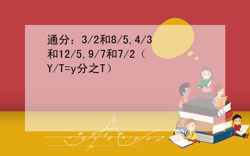 通分：3/2和8/5,4/3和12/5,9/7和7/2（Y/T=y分之T）