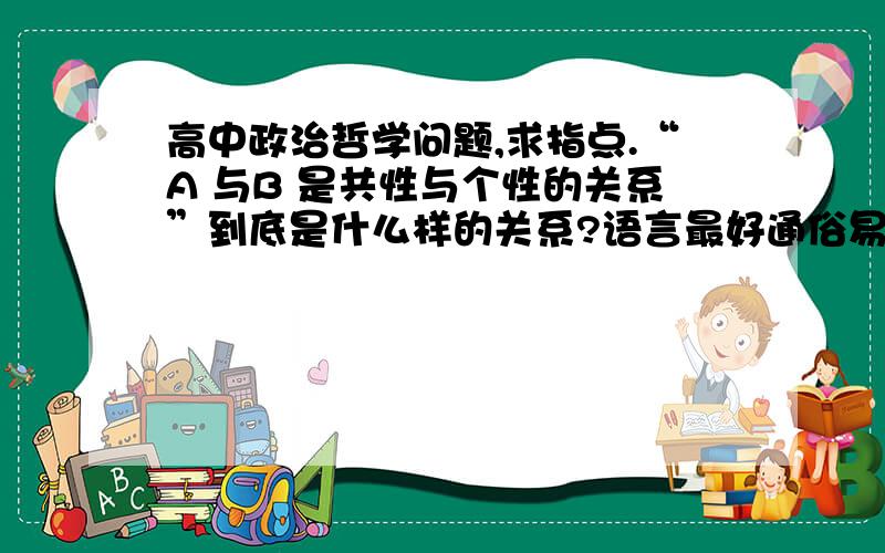 高中政治哲学问题,求指点.“A 与B 是共性与个性的关系”到底是什么样的关系?语言最好通俗易懂点