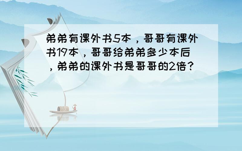 弟弟有课外书5本，哥哥有课外书19本，哥哥给弟弟多少本后，弟弟的课外书是哥哥的2倍？