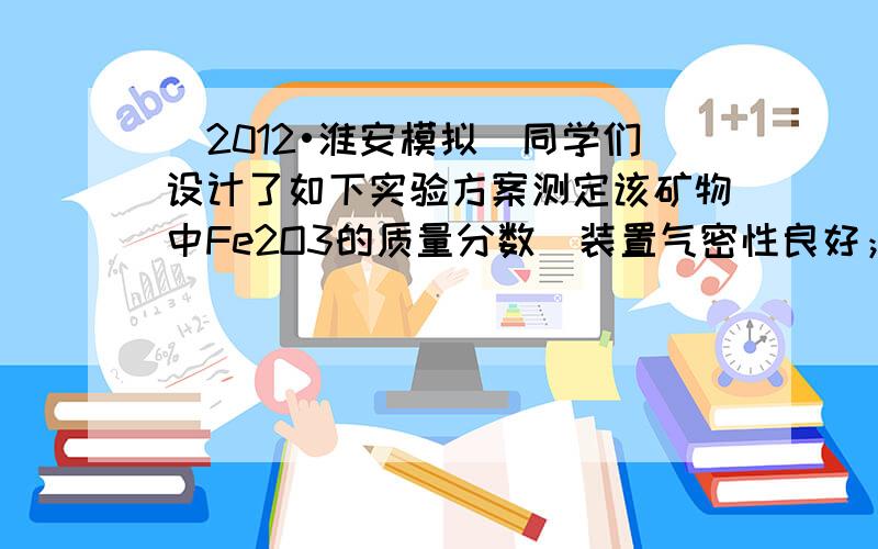 （2012•淮安模拟）同学们设计了如下实验方案测定该矿物中Fe2O3的质量分数（装置气密性良好；矿物中的杂质不参加反应；