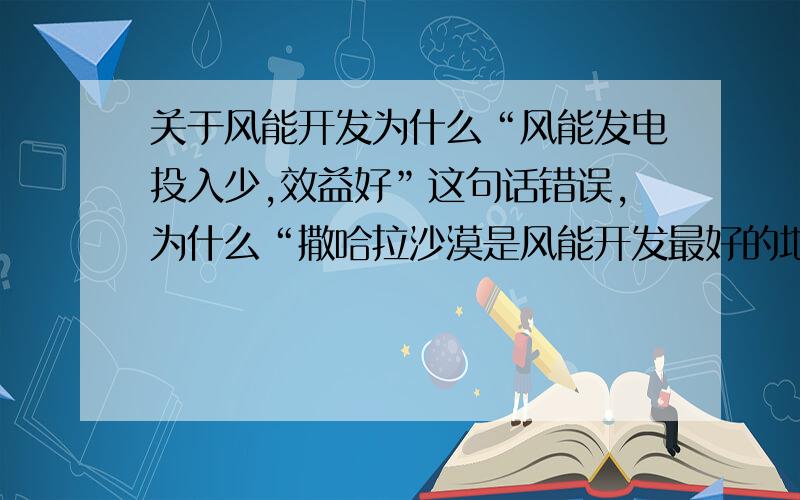 关于风能开发为什么“风能发电投入少,效益好”这句话错误,为什么“撒哈拉沙漠是风能开发最好的地区”?