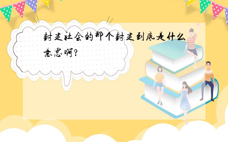 封建社会的那个封建到底是什么意思啊?