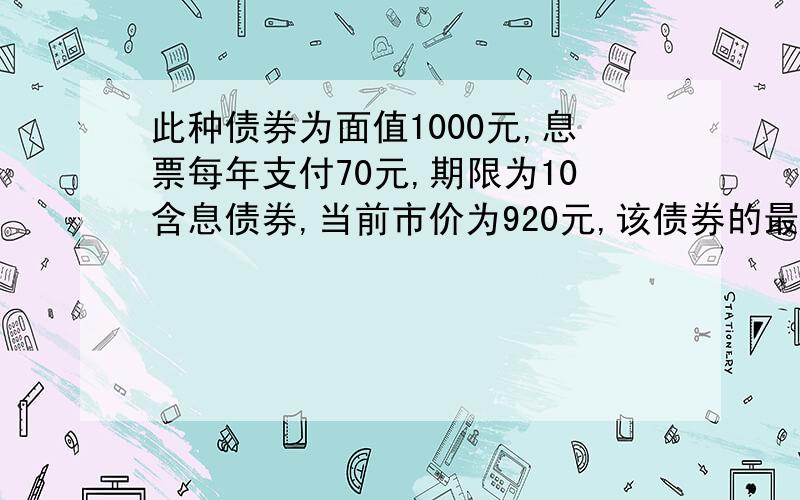 此种债券为面值1000元,息票每年支付70元,期限为10含息债券,当前市价为920元,该债券的最终平均收益率为