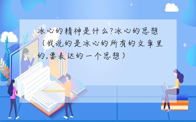 冰心的精神是什么?冰心的思想（我说的是冰心的所有的文章里的,要表达的一个思想）