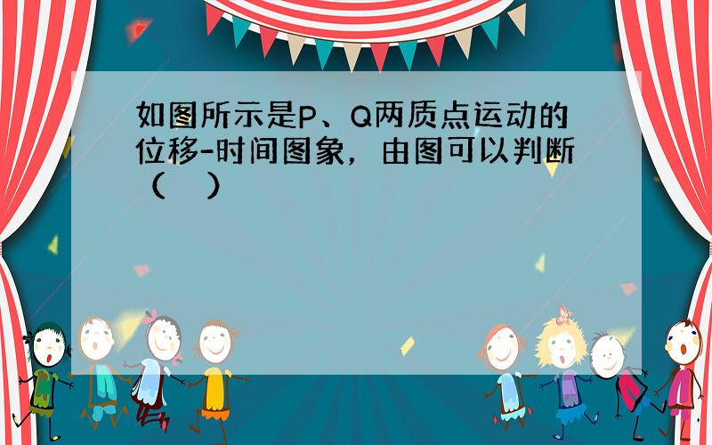 如图所示是P、Q两质点运动的位移-时间图象，由图可以判断（　　）