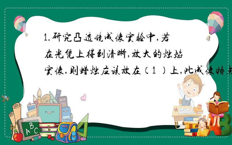 1.研究凸透镜成像实验中,若在光凭上得到清晰,放大的烛焰实像,则蜡烛应该放在（1 ）上,此成像特点可应用在( 2 )上