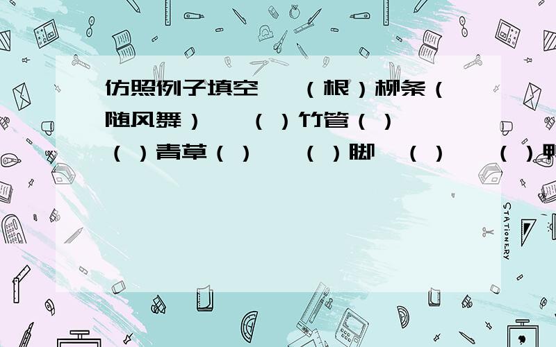 仿照例子填空 一（根）柳条（随风舞） 一（）竹管（） 一（）青草（） 一（）脚丫（） 一（）鸭子（）