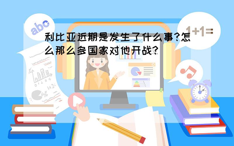 利比亚近期是发生了什么事?怎么那么多国家对他开战?