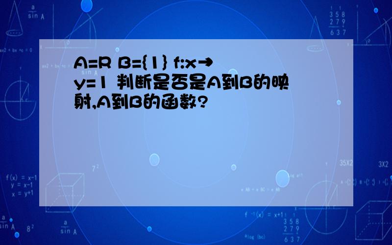 A=R B={1} f:x→y=1 判断是否是A到B的映射,A到B的函数?