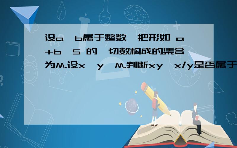 设a,b属于整数,把形如 a+b√5 的一切数构成的集合为M.设x,y∈M.判断xy,x/y是否属于集合M?