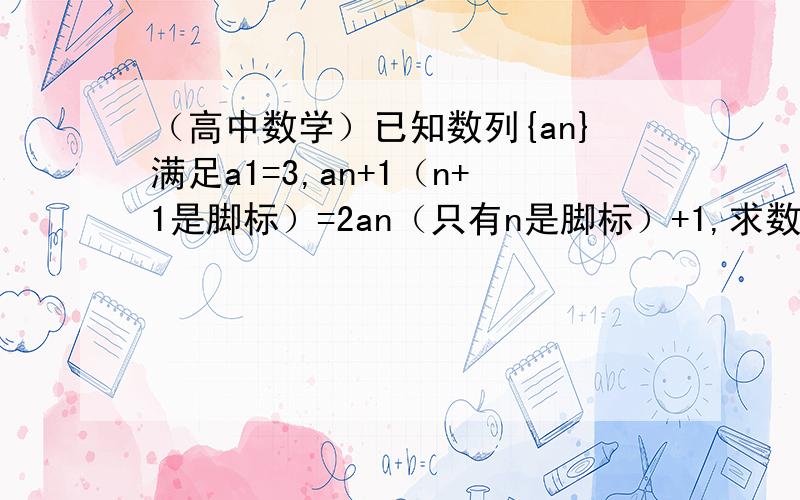 （高中数学）已知数列{an}满足a1=3,an+1（n+1是脚标）=2an（只有n是脚标）+1,求数列的通项公式.