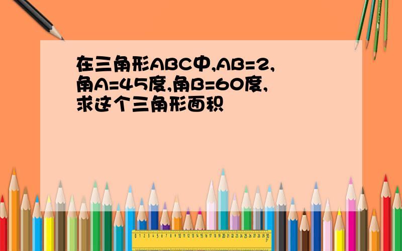 在三角形ABC中,AB=2,角A=45度,角B=60度,求这个三角形面积