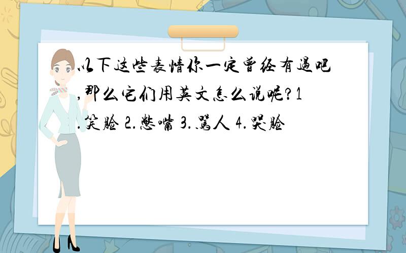 以下这些表情你一定曾经有过吧,那么它们用英文怎么说呢?1.笑脸 2.憋嘴 3.骂人 4.哭脸