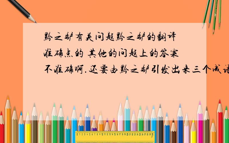 黔之驴有关问题黔之驴的翻译 准确点的 其他的问题上的答案不准确啊.还要由黔之驴引发出来三个成语 成语啊