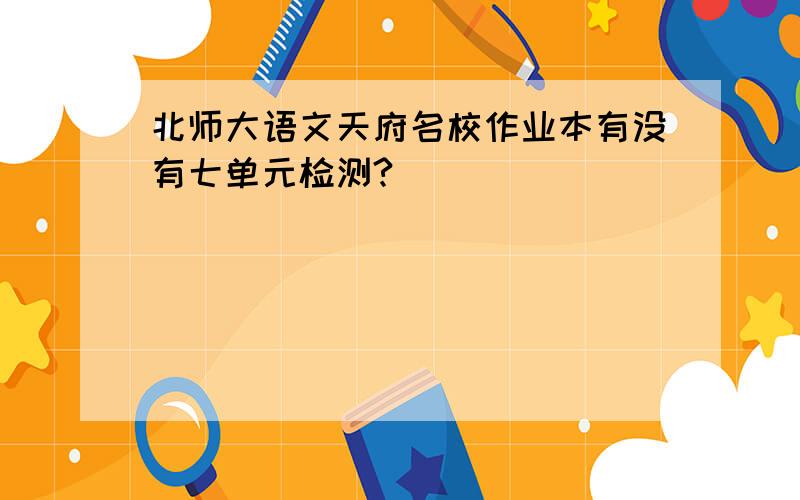 北师大语文天府名校作业本有没有七单元检测?